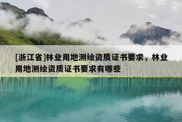 [浙江省]林業用地測繪資質證書要求，林業用地測繪資質證書要求有哪些