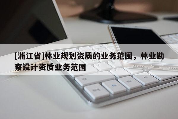 [浙江省]林業規劃資質的業務范圍，林業勘察設計資質業務范圍