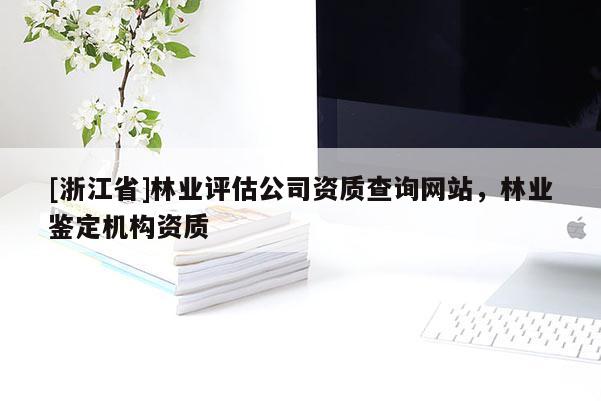 [浙江省]林業評估公司資質查詢網站，林業鑒定機構資質