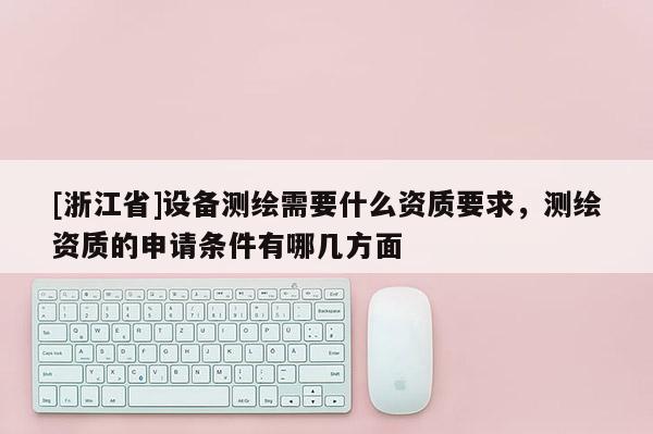 [浙江省]設備測繪需要什么資質要求，測繪資質的申請條件有哪幾方面