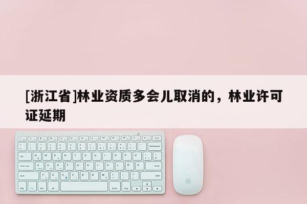[浙江省]林業資質多會兒取消的，林業許可證延期