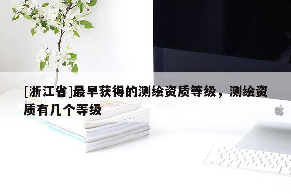 [浙江省]最早獲得的測(cè)繪資質(zhì)等級(jí)，測(cè)繪資質(zhì)有幾個(gè)等級(jí)