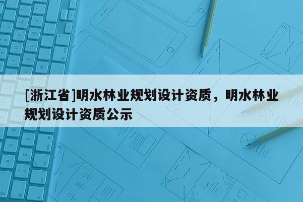 [浙江省]明水林業規劃設計資質，明水林業規劃設計資質公示