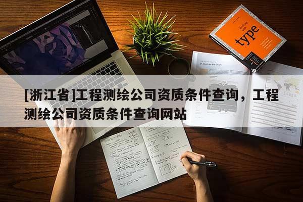 [浙江省]工程測繪公司資質(zhì)條件查詢，工程測繪公司資質(zhì)條件查詢網(wǎng)站