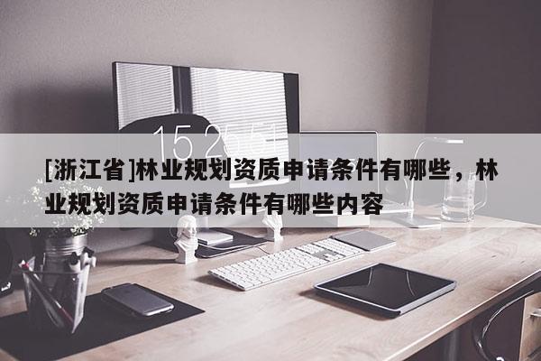 [浙江省]林業(yè)規(guī)劃資質(zhì)申請條件有哪些，林業(yè)規(guī)劃資質(zhì)申請條件有哪些內(nèi)容