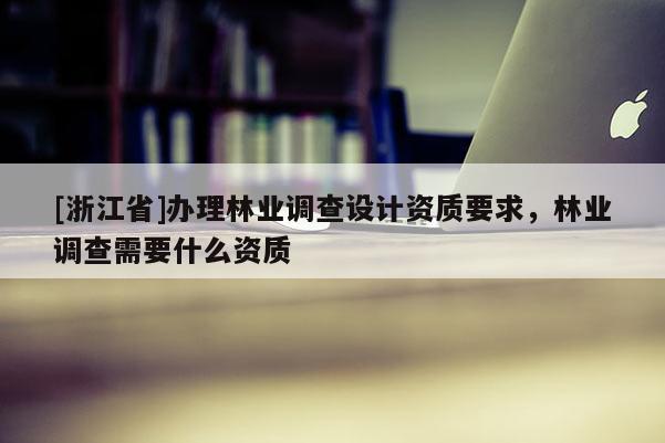 [浙江省]辦理林業(yè)調(diào)查設(shè)計(jì)資質(zhì)要求，林業(yè)調(diào)查需要什么資質(zhì)