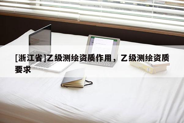[浙江省]乙級(jí)測(cè)繪資質(zhì)作用，乙級(jí)測(cè)繪資質(zhì)要求