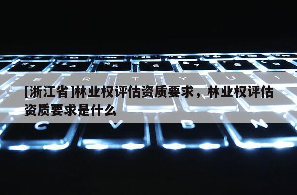 [浙江省]林業權評估資質要求，林業權評估資質要求是什么