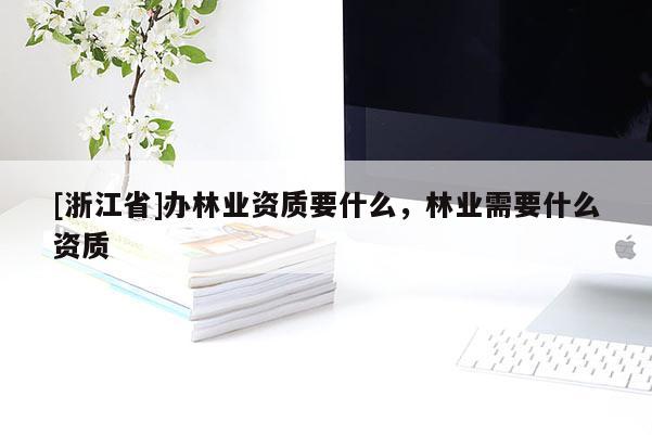 [浙江省]辦林業資質要什么，林業需要什么資質