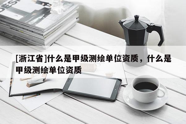 [浙江省]什么是甲級測繪單位資質，什么是甲級測繪單位資質