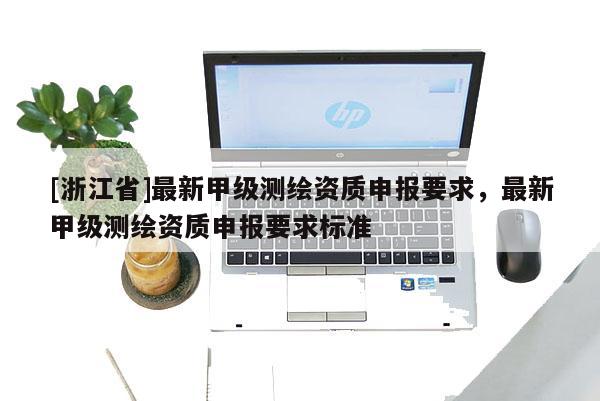 [浙江省]最新甲級測繪資質(zhì)申報要求，最新甲級測繪資質(zhì)申報要求標(biāo)準(zhǔn)