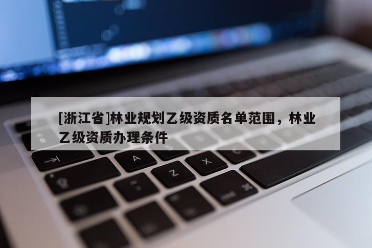 [浙江省]林業(yè)規(guī)劃乙級(jí)資質(zhì)名單范圍，林業(yè)乙級(jí)資質(zhì)辦理?xiàng)l件