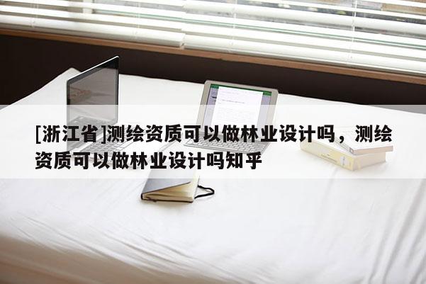 [浙江省]測(cè)繪資質(zhì)可以做林業(yè)設(shè)計(jì)嗎，測(cè)繪資質(zhì)可以做林業(yè)設(shè)計(jì)嗎知乎
