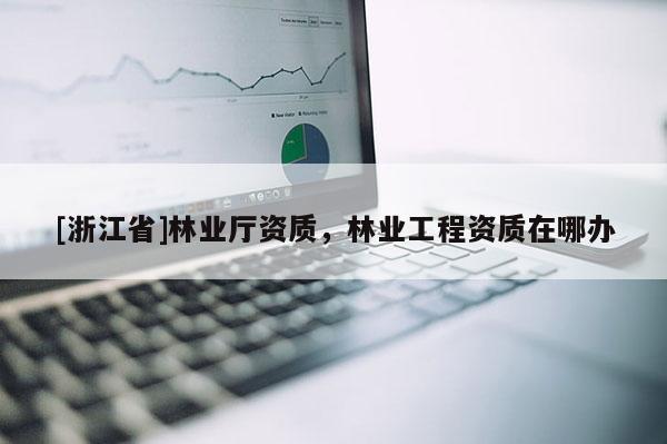 [浙江省]林業(yè)廳資質(zhì)，林業(yè)工程資質(zhì)在哪辦