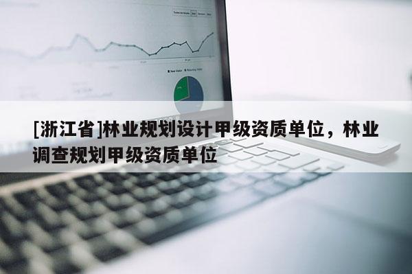 [浙江省]林業(yè)規(guī)劃設(shè)計(jì)甲級(jí)資質(zhì)單位，林業(yè)調(diào)查規(guī)劃甲級(jí)資質(zhì)單位