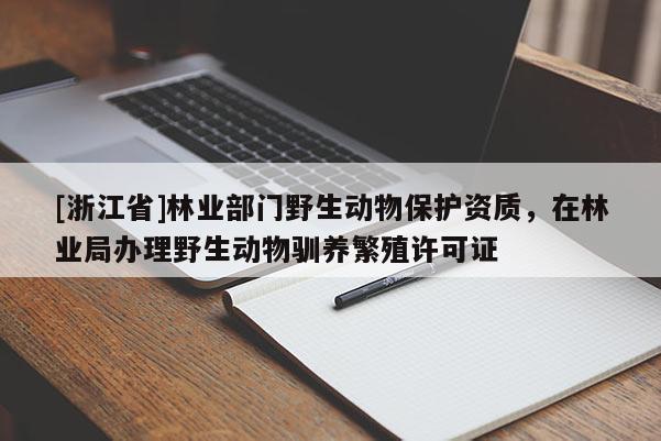 [浙江省]林業(yè)部門(mén)野生動(dòng)物保護(hù)資質(zhì)，在林業(yè)局辦理野生動(dòng)物馴養(yǎng)繁殖許可證