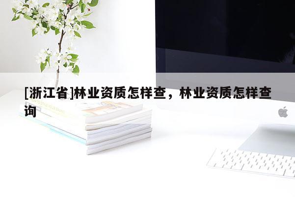 [浙江省]林業(yè)資質(zhì)怎樣查，林業(yè)資質(zhì)怎樣查詢