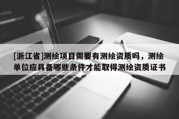 [浙江省]測繪項目需要有測繪資質(zhì)嗎，測繪單位應(yīng)具備哪些條件才能取得測繪資質(zhì)證書