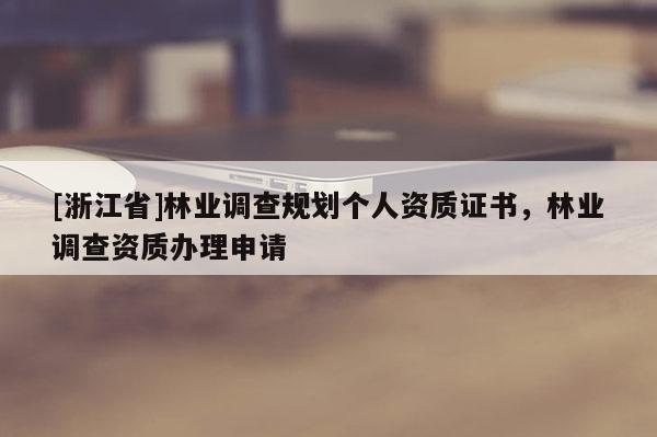[浙江省]林業調查規劃個人資質證書，林業調查資質辦理申請