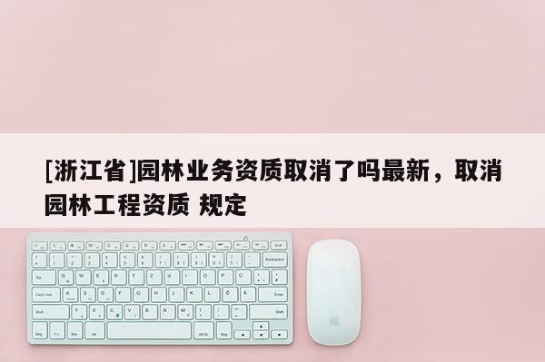 [浙江省]園林業務資質取消了嗎最新，取消園林工程資質 規定