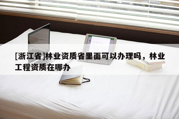 [浙江省]林業資質省里面可以辦理嗎，林業工程資質在哪辦