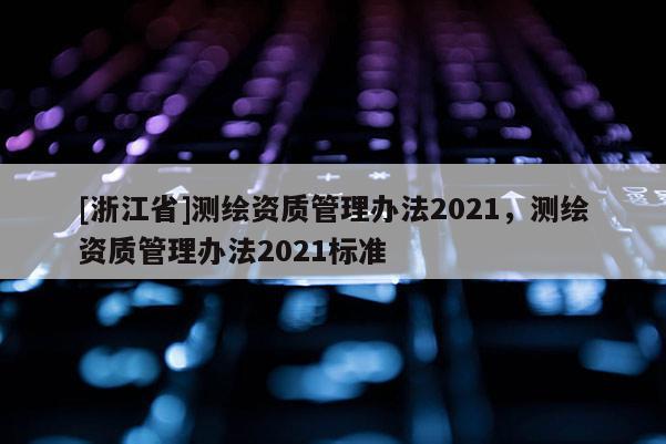 [浙江省]測繪資質管理辦法2021，測繪資質管理辦法2021標準