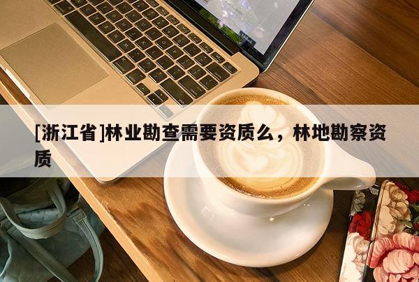 [浙江省]林業勘查需要資質么，林地勘察資質