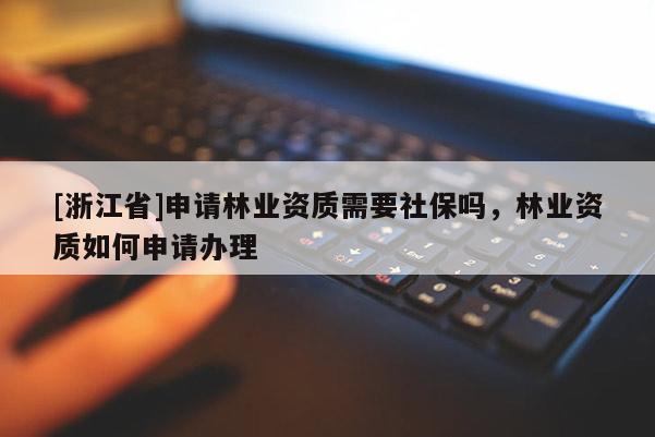 [浙江省]申請林業(yè)資質(zhì)需要社保嗎，林業(yè)資質(zhì)如何申請辦理