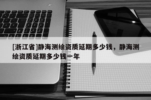 [浙江省]靜海測繪資質(zhì)延期多少錢，靜海測繪資質(zhì)延期多少錢一年