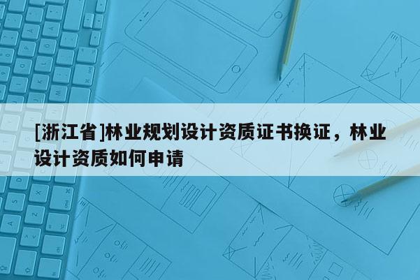 [浙江省]林業(yè)規(guī)劃設(shè)計(jì)資質(zhì)證書(shū)換證，林業(yè)設(shè)計(jì)資質(zhì)如何申請(qǐng)