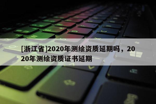 [浙江省]2020年測繪資質延期嗎，2020年測繪資質證書延期