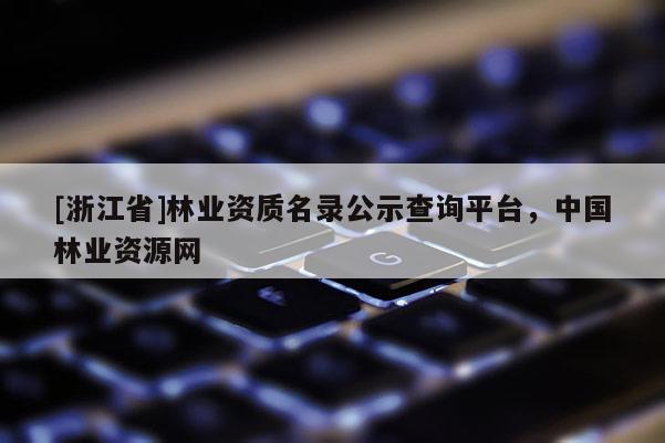 [浙江省]林業資質名錄公示查詢平臺，中國林業資源網