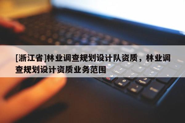[浙江省]林業(yè)調(diào)查規(guī)劃設(shè)計(jì)隊(duì)資質(zhì)，林業(yè)調(diào)查規(guī)劃設(shè)計(jì)資質(zhì)業(yè)務(wù)范圍