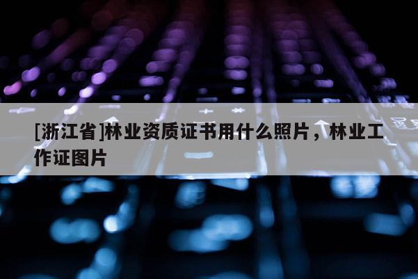 [浙江省]林業資質證書用什么照片，林業工作證圖片