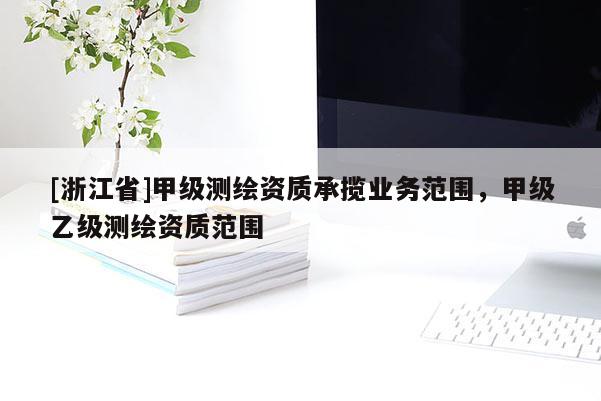 [浙江省]甲級測繪資質承攬業務范圍，甲級乙級測繪資質范圍