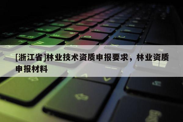 [浙江省]林業(yè)技術(shù)資質(zhì)申報要求，林業(yè)資質(zhì)申報材料