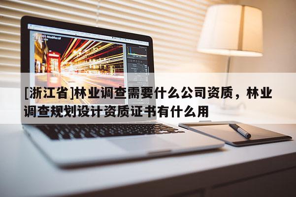[浙江省]林業調查需要什么公司資質，林業調查規劃設計資質證書有什么用