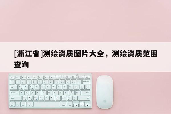 [浙江省]測繪資質圖片大全，測繪資質范圍查詢