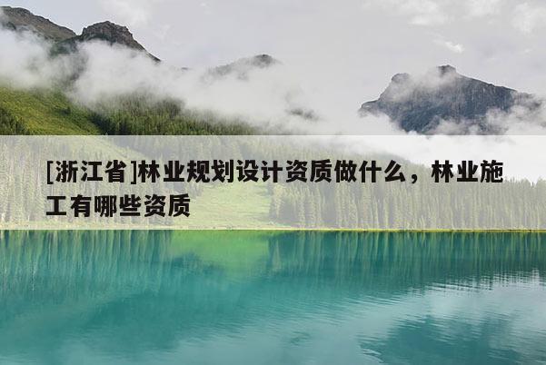 [浙江省]林業規劃設計資質做什么，林業施工有哪些資質