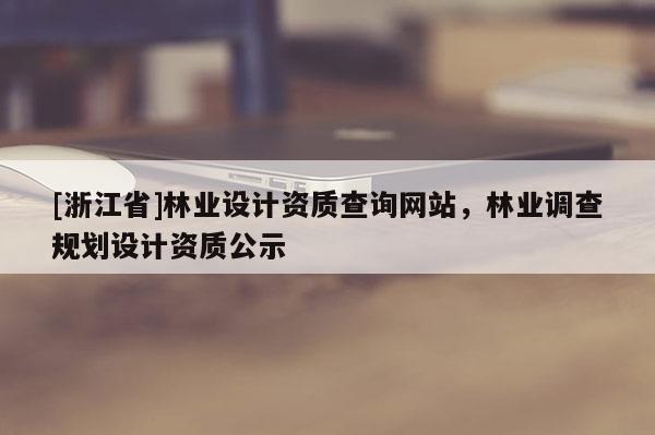 [浙江省]林業設計資質查詢網站，林業調查規劃設計資質公示