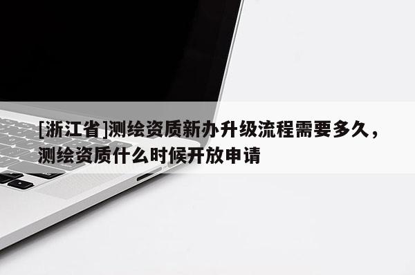 [浙江省]測繪資質(zhì)新辦升級流程需要多久，測繪資質(zhì)什么時候開放申請