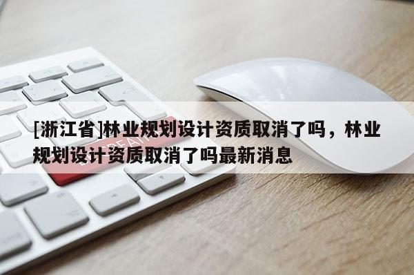 [浙江省]林業規劃設計資質取消了嗎，林業規劃設計資質取消了嗎最新消息
