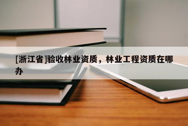 [浙江省]驗收林業(yè)資質，林業(yè)工程資質在哪辦