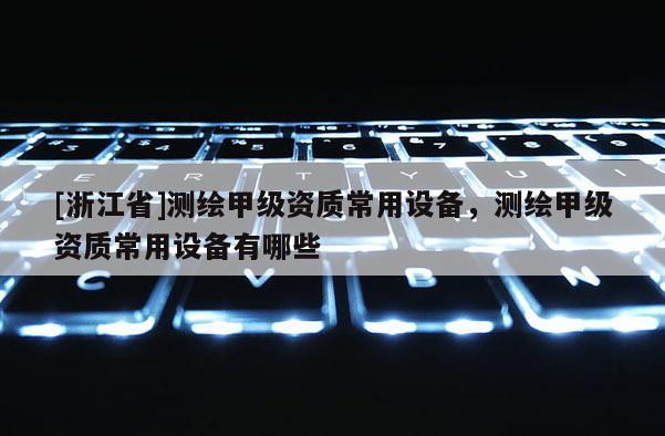 [浙江省]測繪甲級資質(zhì)常用設(shè)備，測繪甲級資質(zhì)常用設(shè)備有哪些