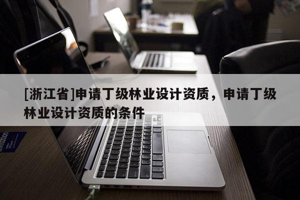 [浙江省]申請(qǐng)丁級(jí)林業(yè)設(shè)計(jì)資質(zhì)，申請(qǐng)丁級(jí)林業(yè)設(shè)計(jì)資質(zhì)的條件