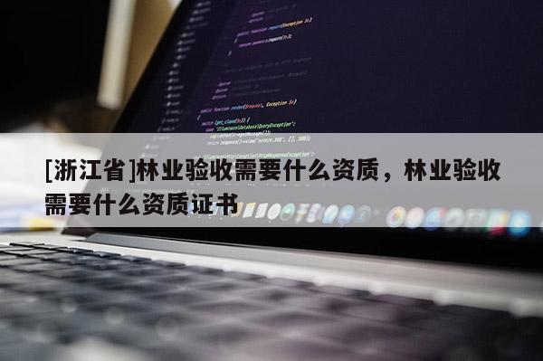 [浙江省]林業(yè)驗收需要什么資質(zhì)，林業(yè)驗收需要什么資質(zhì)證書