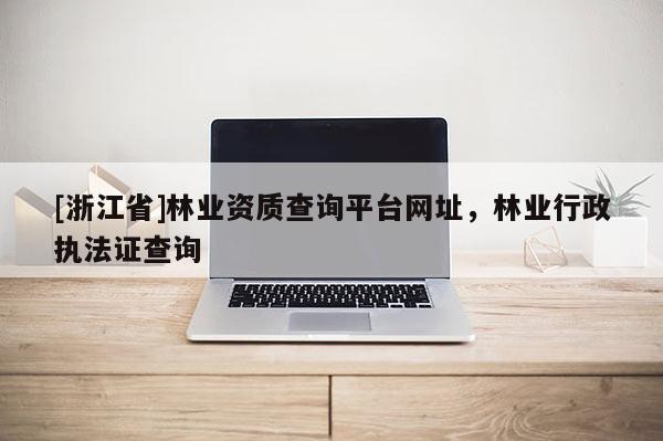 [浙江省]林業資質查詢平臺網址，林業行政執法證查詢