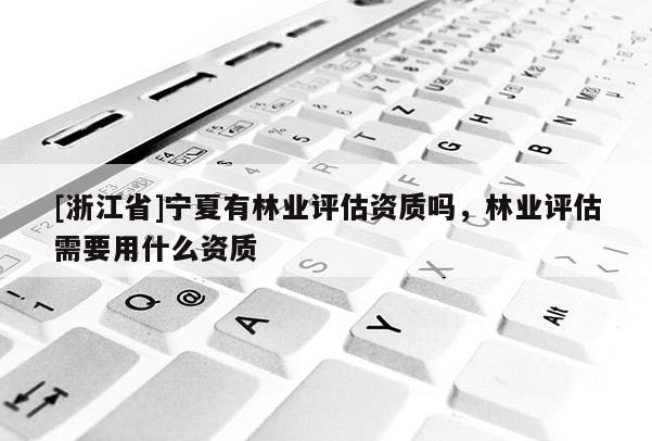 [浙江省]寧夏有林業評估資質嗎，林業評估需要用什么資質
