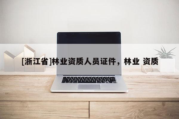 [浙江省]林業(yè)資質(zhì)人員證件，林業(yè) 資質(zhì)