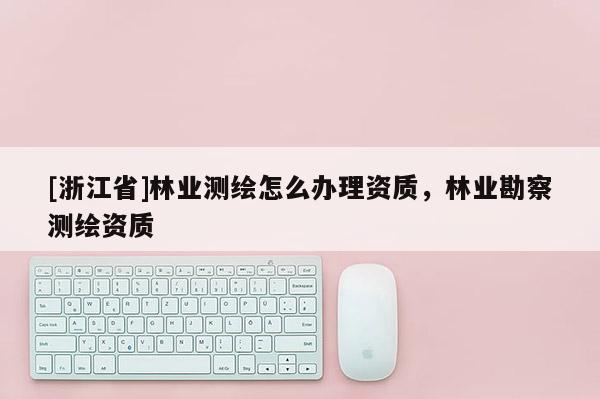[浙江省]林業測繪怎么辦理資質，林業勘察測繪資質